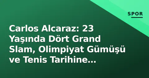 Carlos Alcaraz: 23 Yaşında Dört Grand Slam, Olimpiyat Gümüşü ve Tenis Tarihine Yazılan İsim