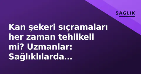 Kan şekeri sıçramaları her zaman tehlikeli mi? Uzmanlar: Sağlıklılarda fizyolojik, hastalarda toksik
