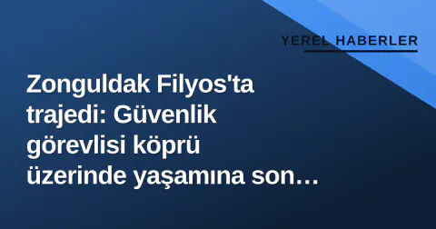 Zonguldak Filyos'ta trajedi: Güvenlik görevlisi köprü üzerinde yaşamına son verdi