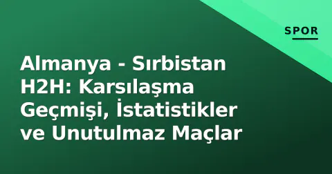 Almanya - Sırbistan H2H: Karsılaşma Geçmişi, İstatistikler ve Unutulmaz Maçlar