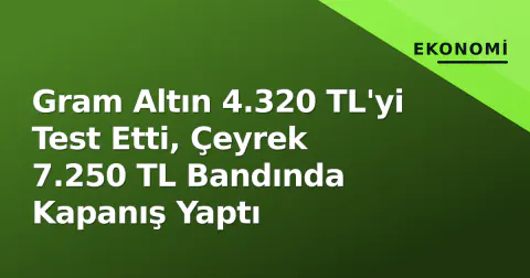 Gram Altın 4.320 TL'yi Test Etti, Çeyrek 7.250 TL Bandında Kapanış Yaptı
