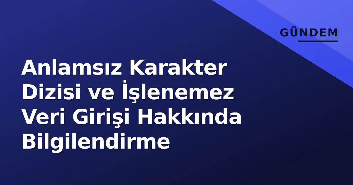 Anlamsız Karakter Dizisi ve İşlenemez Veri Girişi Hakkında Bilgilendirme Anlamsız Karakter Dizisi ve İşlenemez Veri Girişi Hakkında Bilgilendirme