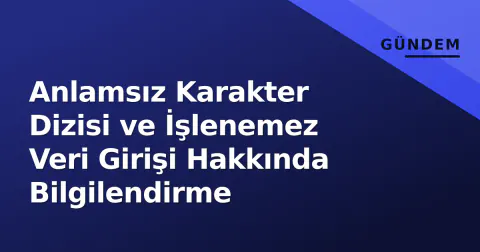 Anlamsız Karakter Dizisi ve İşlenemez Veri Girişi Hakkında Bilgilendirme