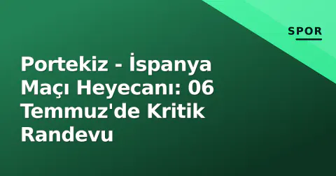 Portekiz - İspanya Maçı Heyecanı: 06 Temmuz'de Kritik Randevu