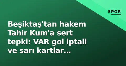 Beşiktaş'tan hakem Tahir Kum'a sert tepki: VAR gol iptali ve sarı kartlar gündemde