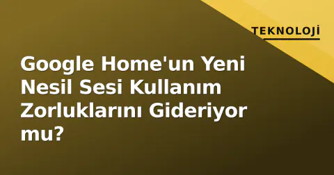 Google Home'un Yeni Nesil Sesi Kullanım Zorluklarını Gideriyor mu?