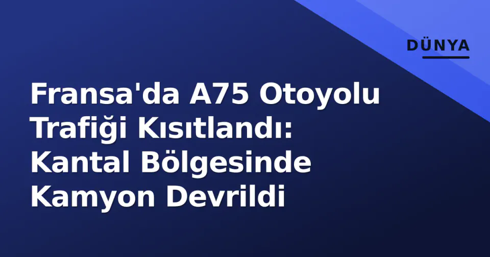 Fransa'da A75 Otoyolu Trafiği Kısıtlandı: Kantal Bölgesinde Kamyon Devrildi görseli