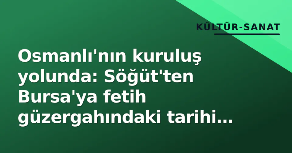 Osmanlı'nın kuruluş yolunda: Söğüt'ten Bursa'ya fetih güzergahındaki tarihi izler görseli