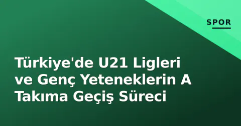Türkiye'de U21 Ligleri ve Genç Yeteneklerin A Takıma Geçiş Süreci