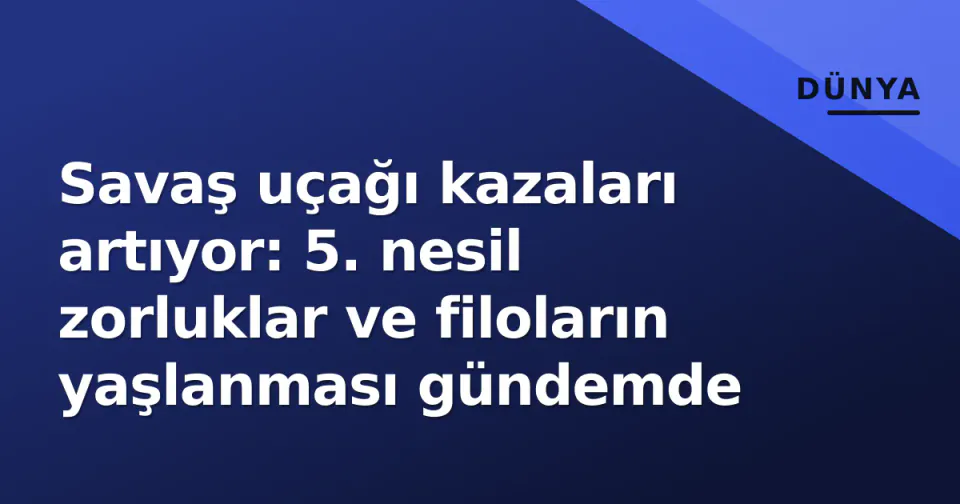 Savaş uçağı kazaları artıyor: 5. nesil zorluklar ve filoların yaşlanması gündemde görseli