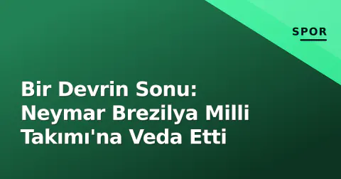 Bir Devrin Sonu: Neymar Brezilya Milli Takımı'na Veda Etti