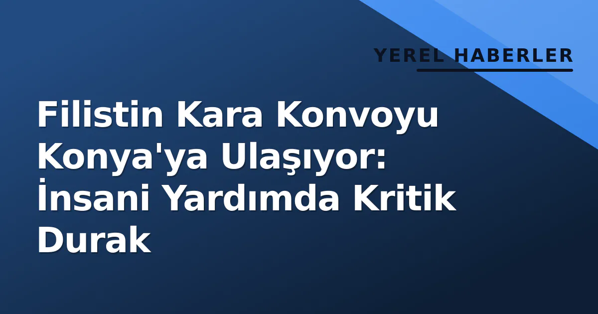 Filistin Kara Konvoyu Konya'ya Ulaşıyor: İnsani Yardımda Kritik Durak Filistin Kara Konvoyu Konya'ya Ulaşıyor: İnsani Yardımda Kritik Durak
