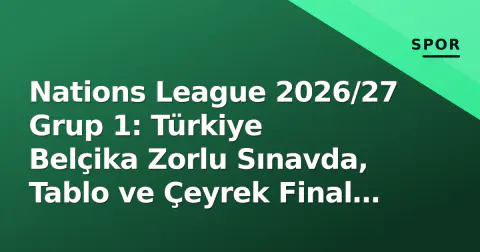 Nations League 2026/27 Grup 1: Türkiye Belçika Zorlu Sınavda, Tablo ve Çeyrek Final Senaryoları