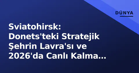 Sviatohirsk: Donets'teki Stratejik Şehrin Lavra'sı ve 2026'da Canlı Kalma Mücadelesi
