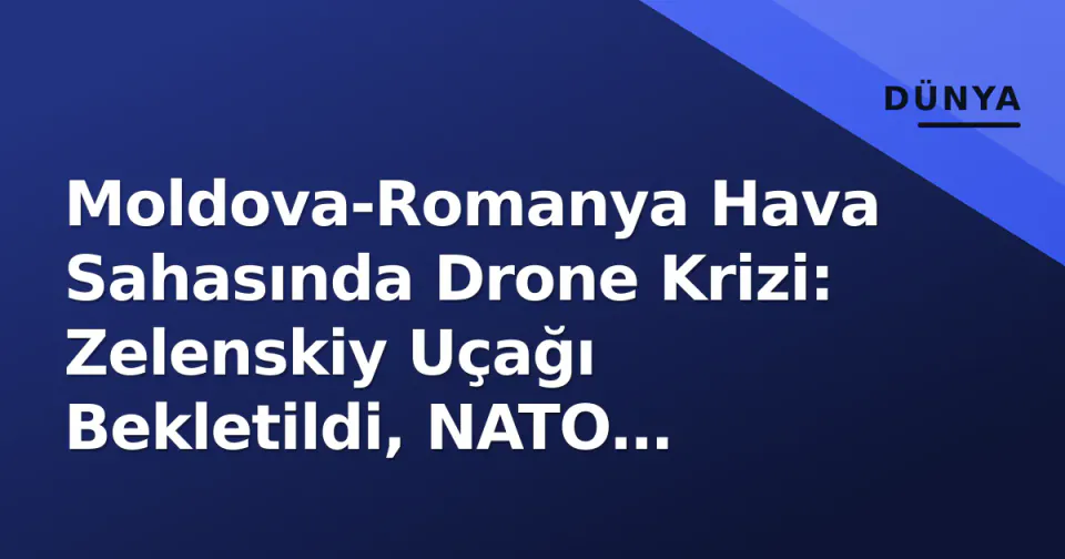 Moldova-Romanya Hava Sahasında Drone Krizi: Zelenskiy Uçağı Bekletildi, NATO Müdahale Etti görseli