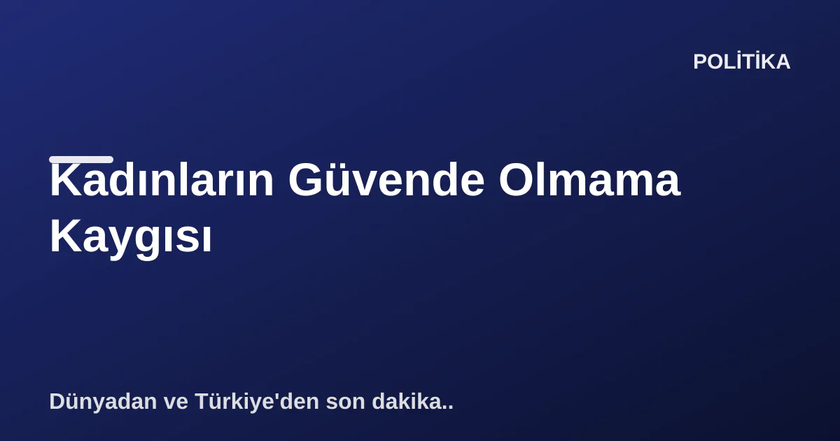 Kadınların Güvende Olmama Kaygısı Kadınların Güvende Olmama Kaygısı