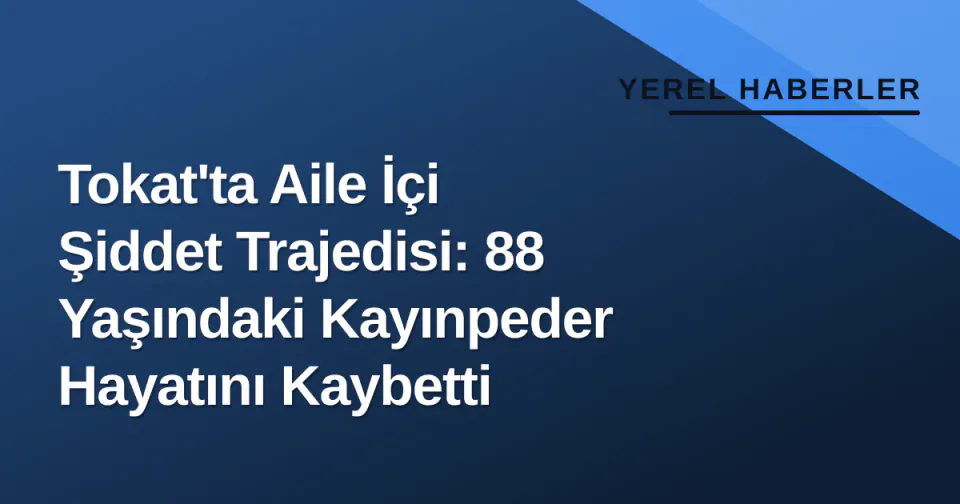 Tokat'ta Aile İçi Şiddet Trajedisi: 88 Yaşındaki Kayınpeder Hayatını Kaybetti görseli
