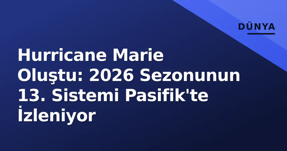 Hurricane Marie Oluştu: 2026 Sezonunun 13. Sistemi Pasifik'te İzleniyor görseli