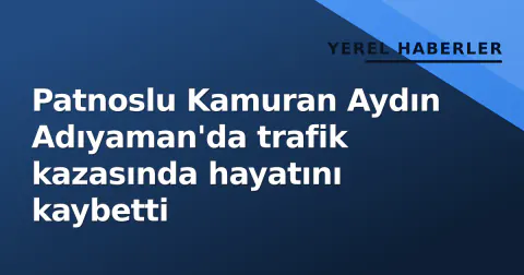 Patnoslu Kamuran Aydın Adıyaman'da trafik kazasında hayatını kaybetti