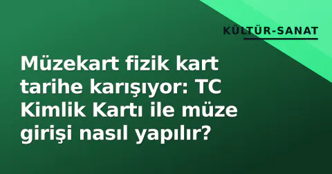 Müzekart fizik kart tarihe karışıyor: TC Kimlik Kartı ile müze girişi nasıl yapılır?