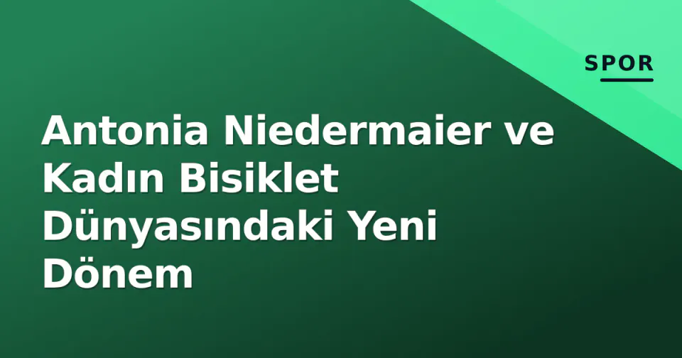 Antonia Niedermaier ve Kadın Bisiklet Dünyasındaki Yeni Dönem görseli