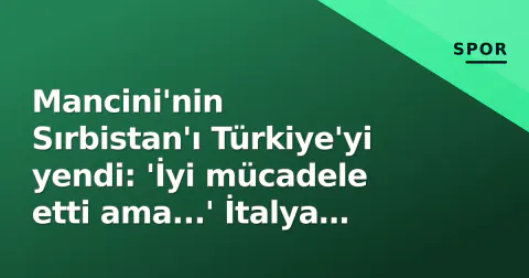 Mancini'nin Sırbistan'ı Türkiye'yi yendi: 'İyi mücadele etti ama...' İtalya efsanesinin yeni rolü ve Gianluca gerçeği