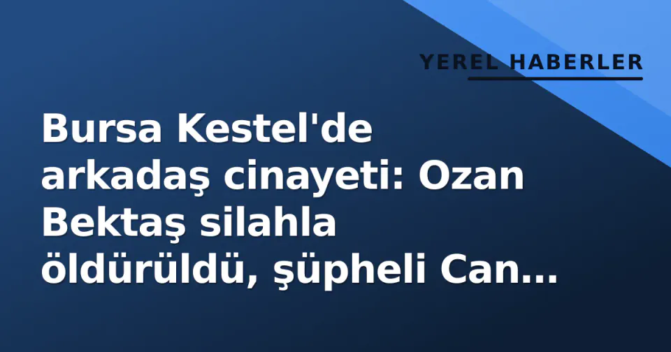 Bursa Kestel'de arkadaş cinayeti: Ozan Bektaş silahla öldürüldü, şüpheli Can K. yakalandı görseli