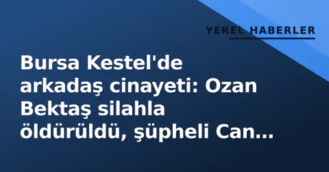Bursa Kestel'de arkadaş cinayeti: Ozan Bektaş silahla öldürüldü, şüpheli Can K. yakalandı