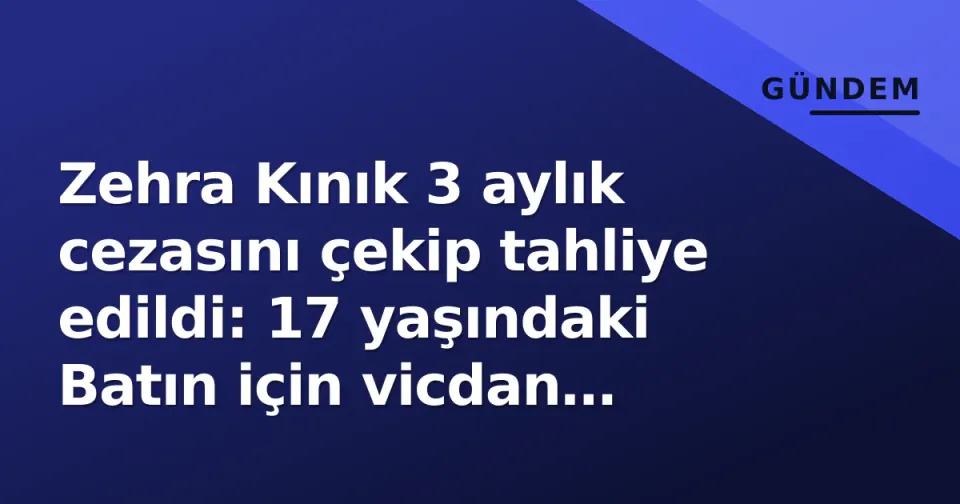 Zehra Kınık 3 aylık cezasını çekip tahliye edildi: 17 yaşındaki Batın için vicdan hesabı görseli