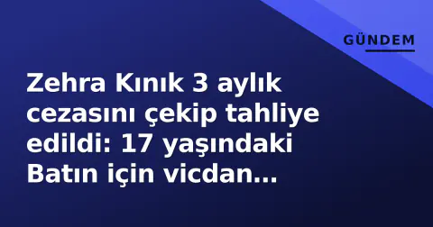 Zehra Kınık 3 aylık cezasını çekip tahliye edildi: 17 yaşındaki Batın için vicdan hesabı