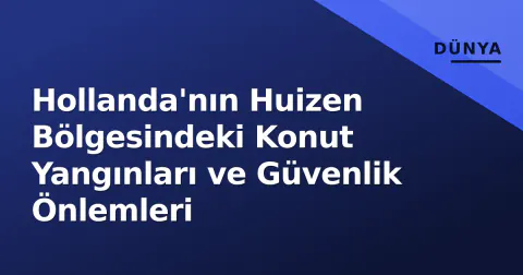 Hollanda'nın Huizen Bölgesindeki Konut Yangınları ve Güvenlik Önlemleri