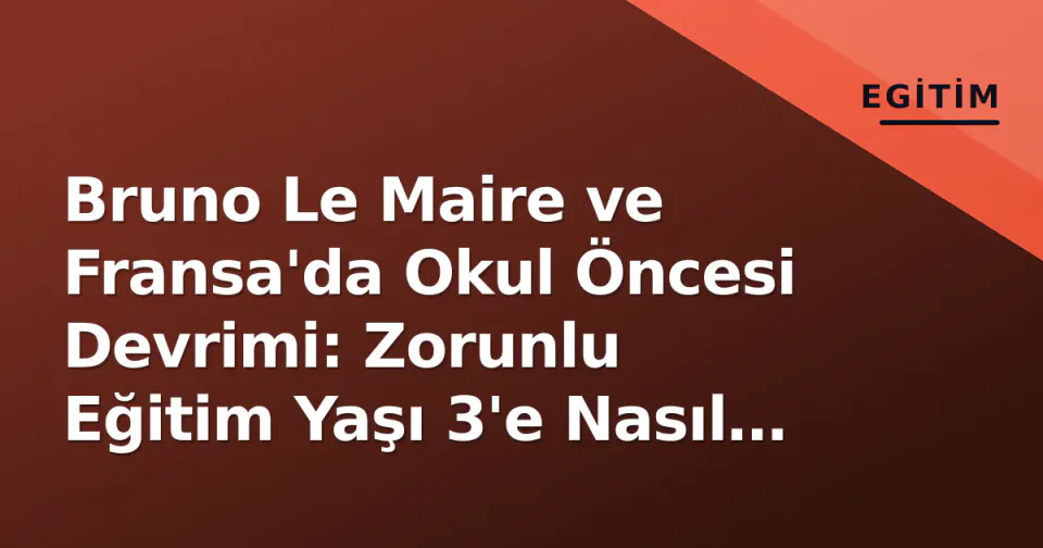 Bruno Le Maire ve Fransa'da Okul Öncesi Devrimi: Zorunlu Eğitim Yaşı 3'e Nasıl İndirildi? görseli