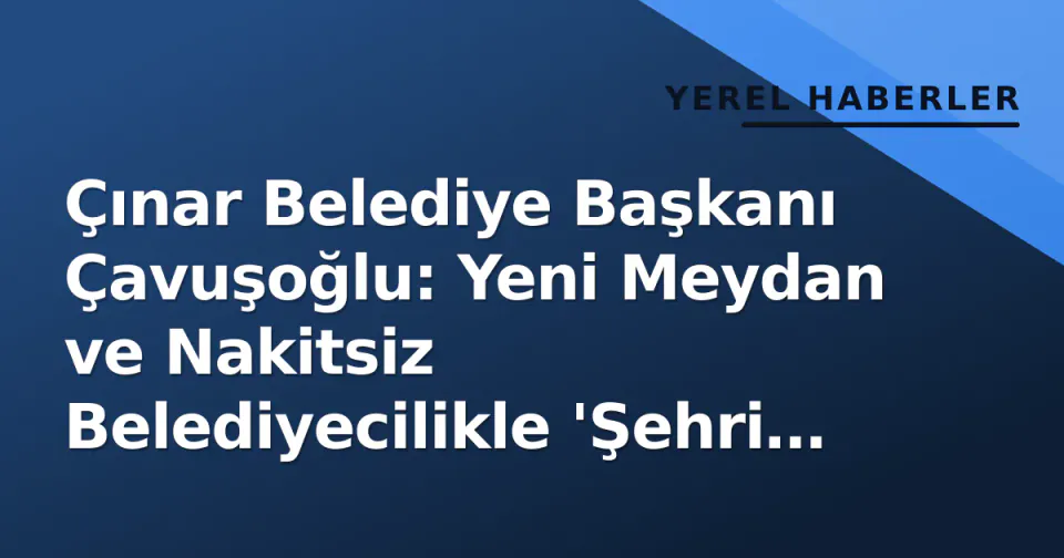 Çınar Belediye Başkanı Çavuşoğlu: Yeni Meydan ve Nakitsiz Belediyecilikle 'Şehri Birlikte Güzelleştiriyoruz' görseli