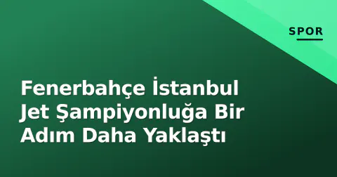 Fenerbahçe İstanbul Jet Şampiyonluğa Bir Adım Daha Yaklaştı