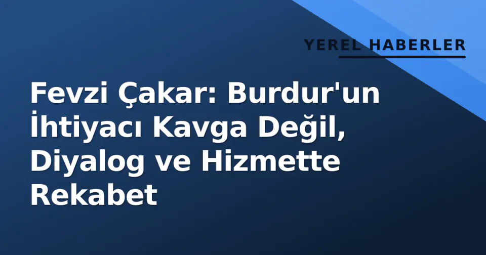 Fevzi Çakar: Burdur'un İhtiyacı Kavga Değil, Diyalog ve Hizmette Rekabet görseli