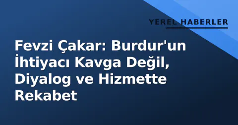 Fevzi Çakar: Burdur'un İhtiyacı Kavga Değil, Diyalog ve Hizmette Rekabet