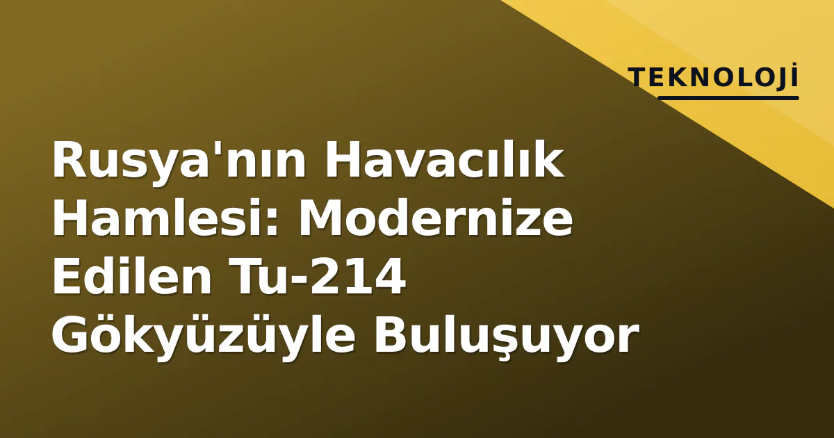 Rusya'nın Havacılık Hamlesi: Modernize Edilen Tu-214 Gökyüzüyle Buluşuyor Rusya'nın Havacılık Hamlesi: Modernize Edilen Tu-214 Gökyüzüyle Buluşuyor