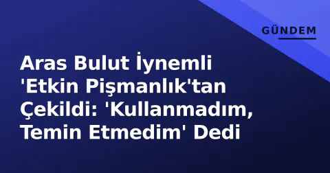 Aras Bulut İynemli 'Etkin Pişmanlık'tan Çekildi: 'Kullanmadım, Temin Etmedim' Dedi