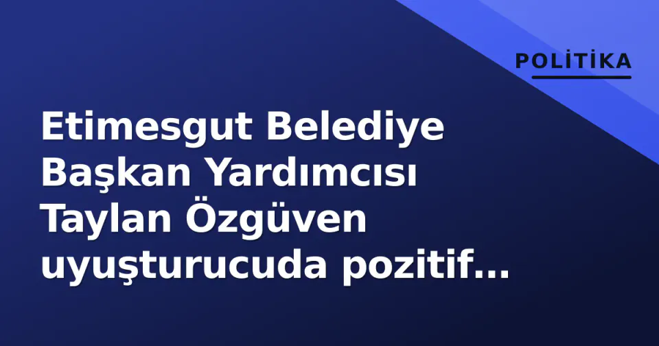 Etimesgut Belediye Başkan Yardımcısı Taylan Özgüven uyuşturucuda pozitif çıktı: Adli Tıp raporu onayladı görseli