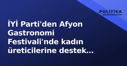 İYİ Parti'den Afyon Gastronomi Festivali'nde kadın üreticilerine destek mesajı