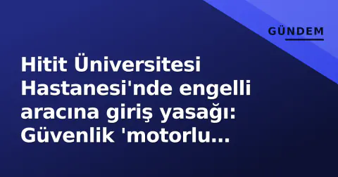 Hitit Üniversitesi Hastanesi'nde engelli aracına giriş yasağı: Güvenlik 'motorlu araç' dedi, vatandaş tepkiyle karşılaştı