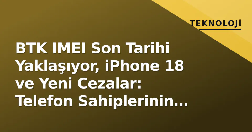 BTK IMEI Son Tarihi Yaklaşıyor, iPhone 18 ve Yeni Cezalar: Telefon Sahiplerinin Rehberi görseli