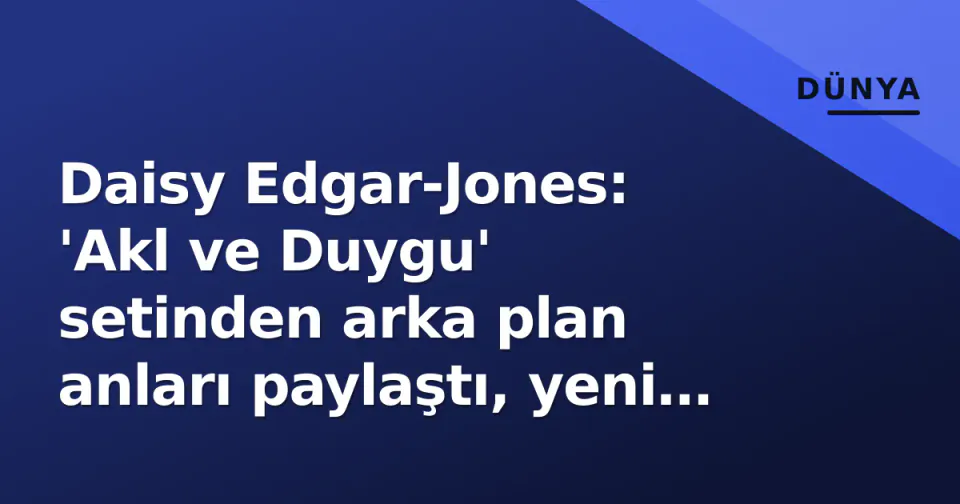 Daisy Edgar-Jones: 'Akl ve Duygu' setinden arka plan anları paylaştı, yeni dönem başlıyor görseli