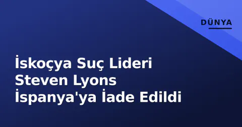 İskoçya Suç Lideri Steven Lyons İspanya'ya İade Edildi