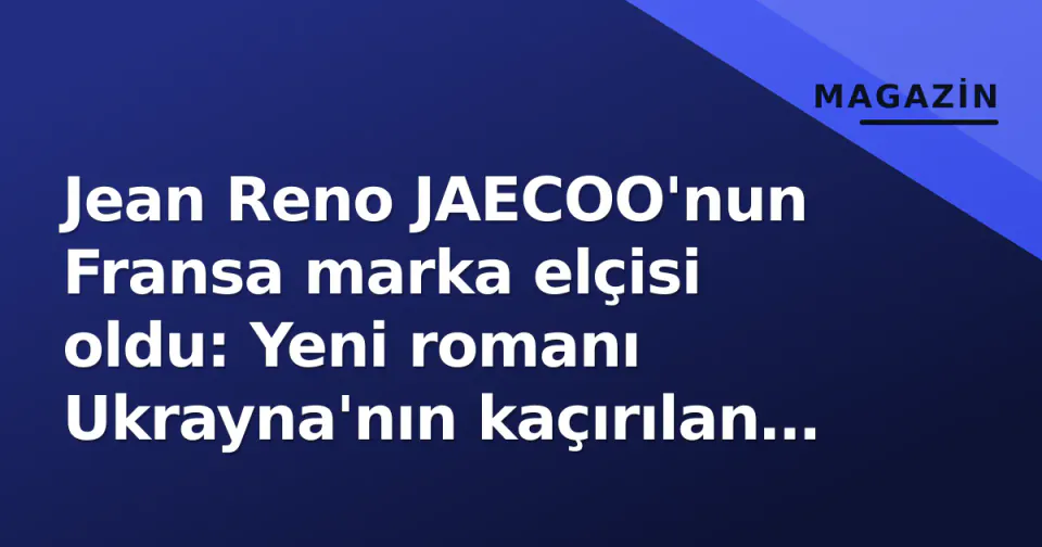 Jean Reno JAECOO'nun Fransa marka elçisi oldu: Yeni romanı Ukrayna'nın kaçırılan çocuklarına odaklanıyor görseli