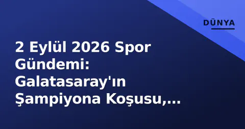 2 Eylül 2026 Spor Gündemi: Galatasaray'ın Şampiyona Koşusu, Süper Lig Dinlenmesi ve Fenerbahçe'nin BSL Hazırlığı