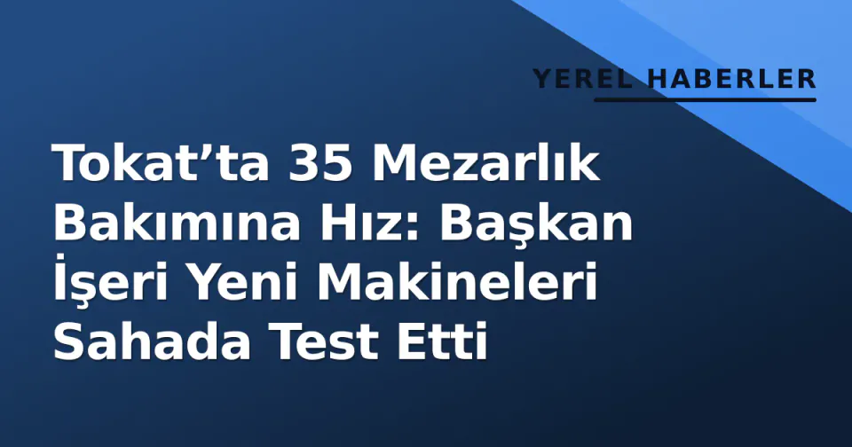 Tokat’ta 35 Mezarlık Bakımına Hız: Başkan İşeri Yeni Makineleri Sahada Test Etti görseli