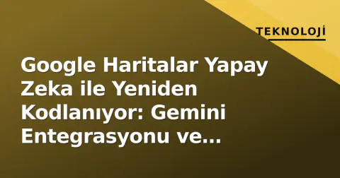 Google Haritalar Yapay Zeka ile Yeniden Kodlanıyor: Gemini Entegrasyonu ve Coğeopolitik İsim Krizleri