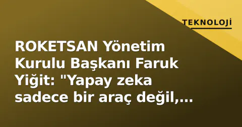 ROKETSAN Yönetim Kurulu Başkanı Faruk Yiğit: "Yapay zeka sadece bir araç değil, teknoloji yolculuğumuzun motoru olacak"