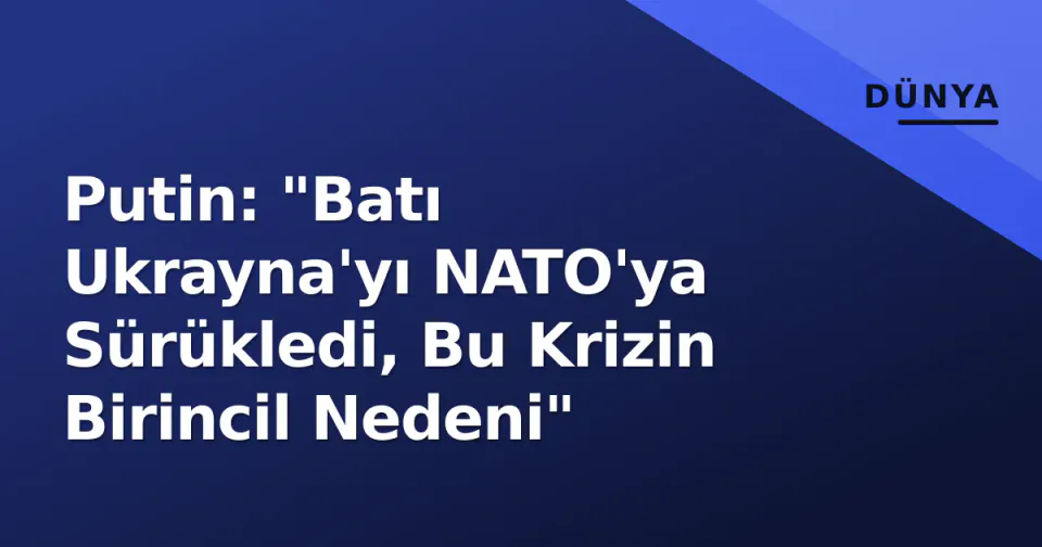 Putin: "Batı Ukrayna'yı NATO'ya Sürükledi, Bu Krizin Birincil Nedeni" görseli